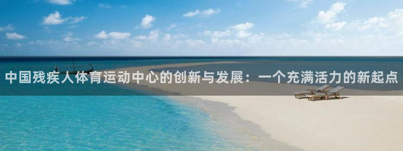 利记官网下载平台注册流程视频:中国残疾人体育运动中心的创新与