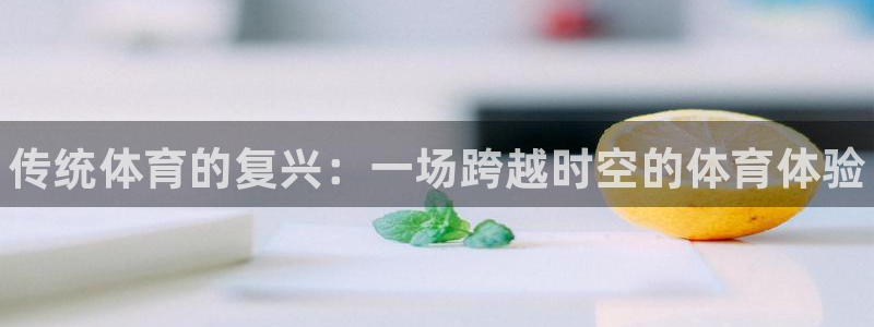 利记官方正版app官方:传统体育的复兴:一场跨越时空的体育体