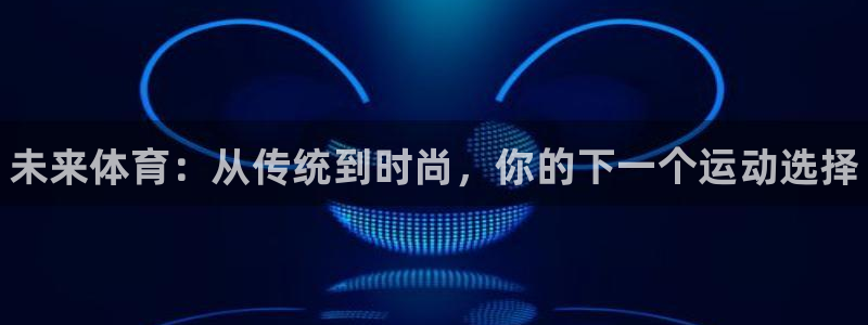 利记官网下载平台注册要钱吗安全吗:未来体育:从传统到时尚,你
