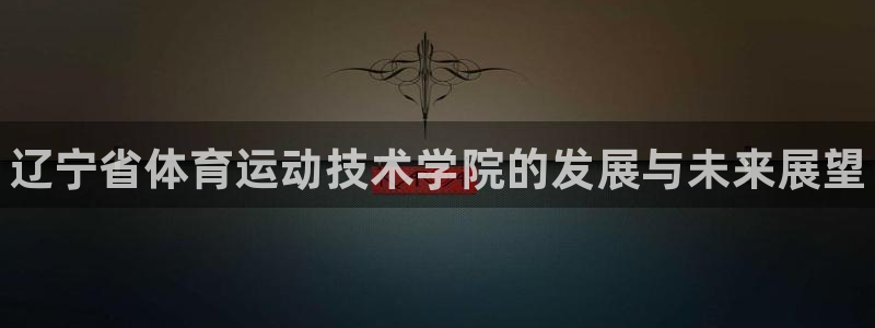 利记官方正版app集团简介:辽宁省体育运动技术学院的发展与未