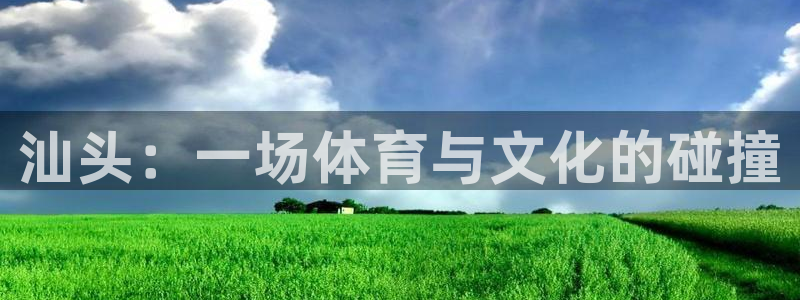 利记官网下载平台是正规平台吗:汕头:一场体育与文化的碰撞